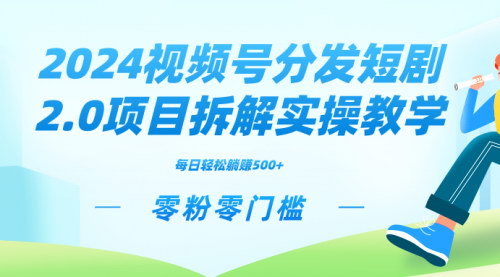 [支持免费下载]【2024视频号短剧2.0项目实操：零粉零门槛，矩阵分裂推广管道收益】