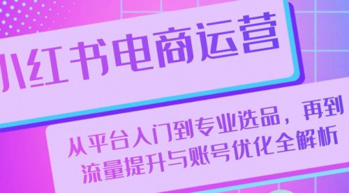 [支持免费下载]【小红书电商运营全攻略】从平台入门到专业选品，再到流量提升与账号优化全解析