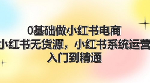 [支持免费下载]《小红书电商无货源运营：从入门到精通，实现高效盈利》