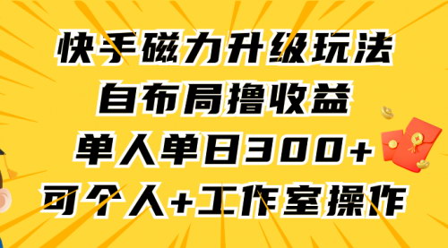 [支持免费下载]【快手磁力升级玩法】自布局撸收益，单人单日300+，长期稳定赚钱攻略