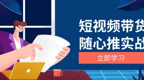 [支持免费下载]短视频带货随心推实战：从选品到放量，详解涨粉、口碑分提升与广告逻辑的全面攻略
