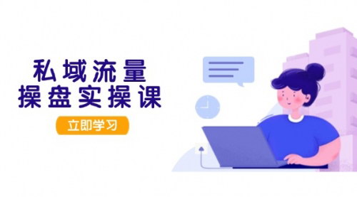 [支持免费下载]私域流量操盘实战课：从用户调研到成交变现，构建可落地的私域引流策略