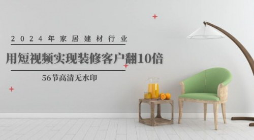 [支持免费下载]【2024年家居建材行业短视频营销课】装修客户翻10倍，实现高效转化