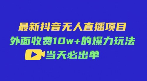 [支持免费下载]【最新抖音无人直播项目】外面收费10w+的爆力玩法，当天必出单