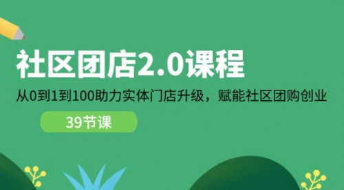 [支持免费下载]社区-团店2.0课程：从0到1到100助力实体门店升级，赋能社区团购创业