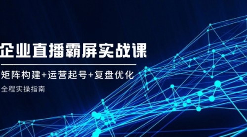 [支持免费下载]企业直播霸屏实战课：矩阵构建+运营起号+复盘优化，全程实操指南