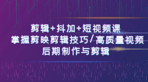 [支持免费下载]【剪辑+抖加+短视频课】掌握剪映剪辑技巧，高质量视频制作与后期处理