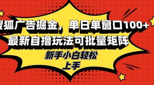 [支持免费下载]【搜狐广告掘金】单日单窗口100+，最新自撸玩法可批量矩阵