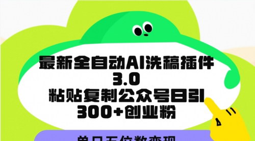 [支持免费下载]【最新全自动AI洗稿插件3.0】：粘贴复制公众号日引300+创业粉，单日五位数变现