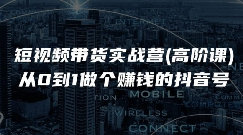 [支持免费下载]《抖音短视频带货高阶课：从0到1打造赚钱抖音号》