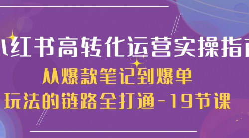 [支持免费下载]【小红书高转化运营指南】19节课全链路解析，从爆款笔记到爆单玩法