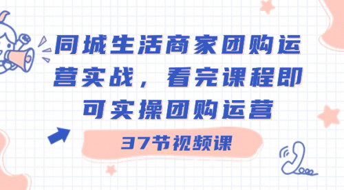 [支持免费下载]【同城生活商家团购运营实战课】37节课，教你从0到1打造团购运营，持续更新行业动态！