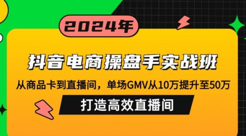 [支持免费下载]【2024年抖音电商操盘手实战班：从商品卡到直播间，单场GMV飞跃式增长】