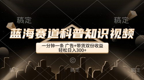 [支持免费下载]【2024年蓝海赛道：科普知识类视频，双份收益日入300+】