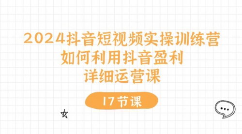 [支持免费下载]【2024抖音短视频实操训练营】如何利用抖音盈利，详细运营课（17节视频课）