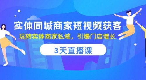[支持免费下载]【实体同城商家短视频获客】3天直播课，玩转私域引爆门店增长