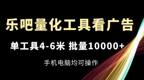 [支持免费下载]乐吧量化工具看广告：单工具4-6米，批量10000+的赚钱攻略