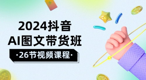 [支持免费下载]【2024抖音AI图文带货班】乘风破浪，掌握图文带货新机会
