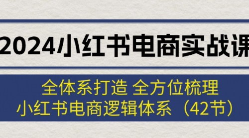 [支持免费下载]《2024小红书电商实战课：全体系打造，全方位梳理电商逻辑体系》