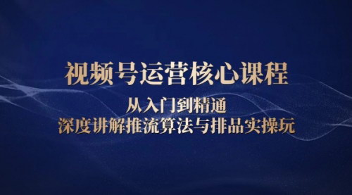 [支持免费下载]《视频号运营核心课程：从入门到精通，深度讲解推流算法与排品实操玩法》