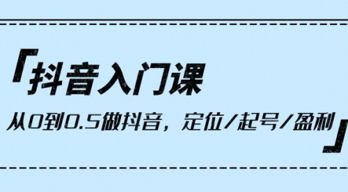 [支持免费下载]【抖音入门课】从0到0.5做抖音，定位/起号/盈利（9节课）