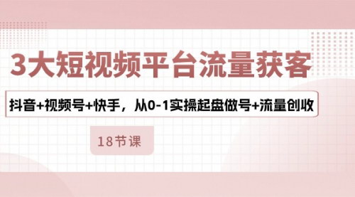 [支持免费下载]【短视频流量获客全攻略】抖音+视频号+快手，从0到1实操流量创收