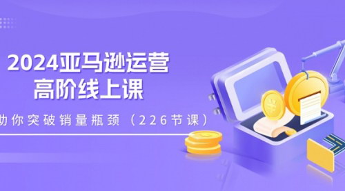 [支持免费下载]2024亚马逊运营高阶线上课：突破销量瓶颈，实现快速变现
