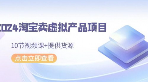 [支持免费下载]【2024淘宝虚拟产品开店攻略】10节视频课，从入门到精通，月入过万不是梦