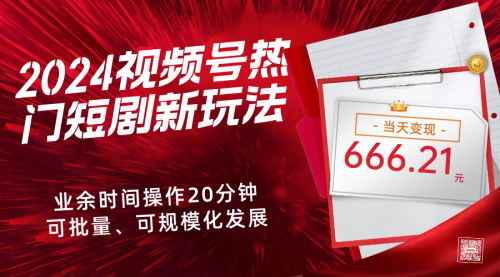 [支持免费下载]【2024视频号热门短剧新玩法】每天20分钟，当天变现666.21元，可矩阵操作