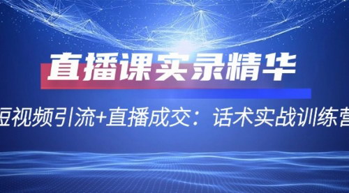 [支持免费下载]直播课实录精华：短视频引流+直播成交：话术实战训练营