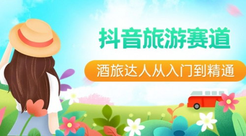 [支持免费下载]【抖音旅游达人】从入门到精通，掌握直播+短视频+旅游的未来五年风口