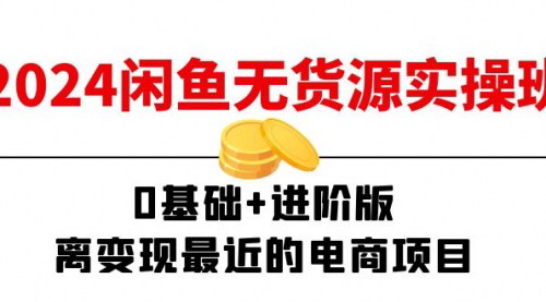 [支持免费下载]2024闲鱼无货源实操班：0基础+进阶版，离变现最近的电商项目