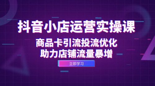 [支持免费下载]【2024年抖音小店运营实操课：商品卡引流投流优化，助力店铺流量暴增】