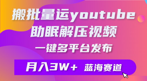 [支持免费下载]【批量搬运YouTube解压助眠视频】一键多平台发布，月入2W+，简单上手