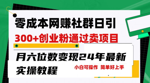 [支持免费下载]【零成本网赚群日引300+创业粉】卖项目月六位数变现，精准引流策略