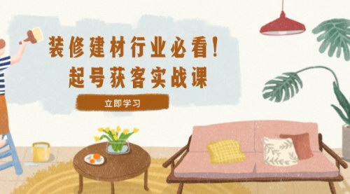 [支持免费下载]【2024年装修建材行业起号获客实战课：精准定位+爆款视频+高效运营】