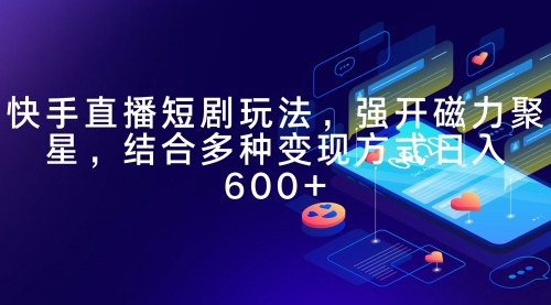 [支持免费下载]【快手直播短剧玩法】：磁力聚星助力，日入600+的变现攻略