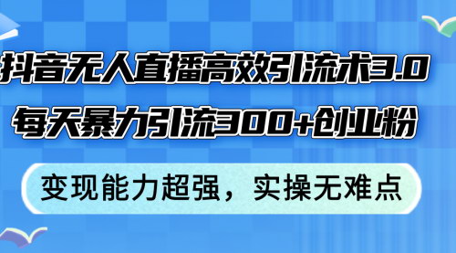 [支持免费下载]抖音无人直播引流术3.0：每天暴力引流300+创业粉，轻松实现月入6位数