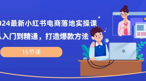 [支持免费下载]【2024小红书电商实战课】从入门到精通，打造爆款方法的16节课全攻略