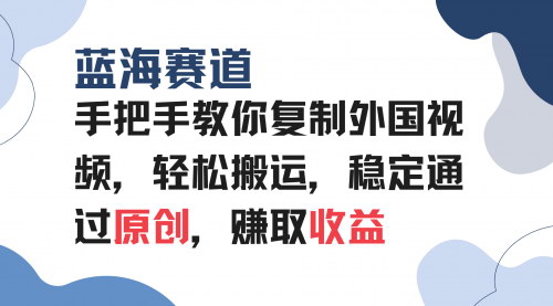 [支持免费下载]《手把手教你复制外国视频：轻松搬运，蓝海赛道稳定通过原创》