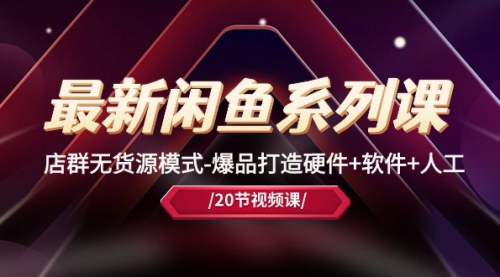 [支持免费下载]【闲鱼店群无货源模式】20节爆品打造课程，硬件+软件+人工全方位教学