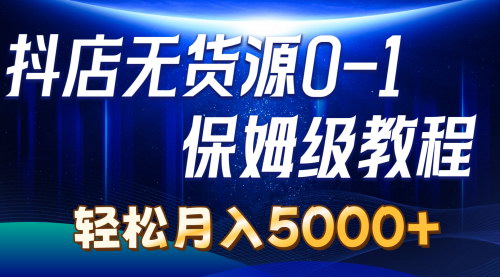 [支持免费下载]【抖店无货源0到1详细实操教程】轻松月入5000+抖音无货源小店保姆级教程