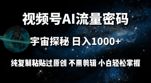 [支持免费下载]【视频号宇宙探秘】日入1000+，纯复制粘贴过原创，AI工具轻松变现
