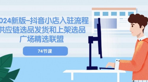 [支持免费下载]【2024抖音小店实操指南】供应链选品发货与上架精选联盟