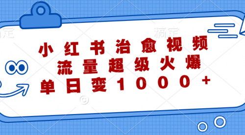 [支持免费下载]【2024年小红书治愈视频：单日变现1000+，免费软件操作教程】