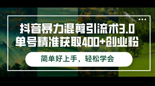 [支持免费下载]【2024年抖音引流秘籍：暴力混剪引流术3.0，单号精准获取400+创业粉】
