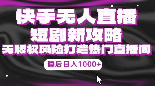 [支持免费下载]【快手无人直播短剧攻略】合规无版权风险，打造热门直播间！