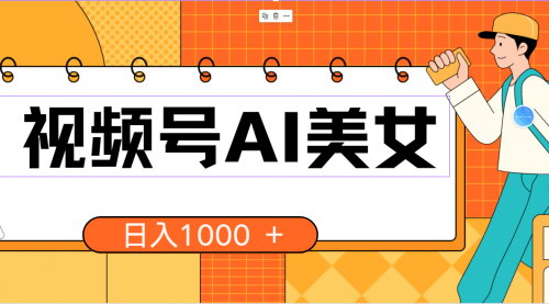 [支持免费下载]视频号AI美女项目：小白也能日入1000+的无脑搬砖攻略