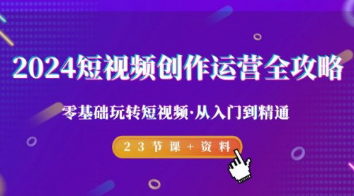 [支持免费下载]【2024短视频创业全攻略】从零基础到精通，23节课+资料，带你玩转短视频