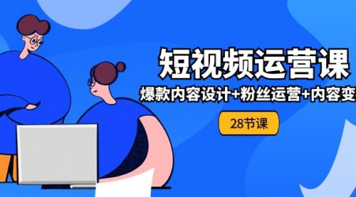 [支持免费下载]0基础学习短视频运营-全套实战课：爆款内容设计+粉丝运营+内容变现